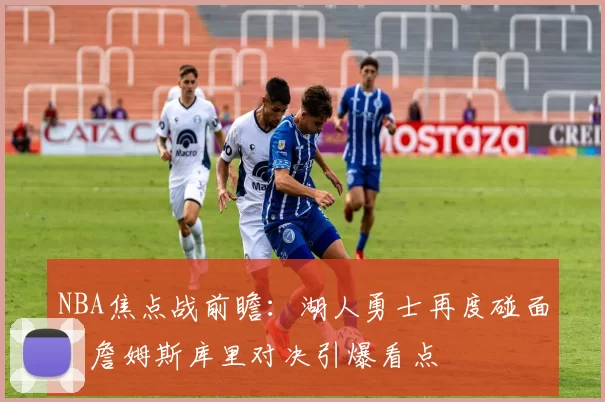 NBA焦点战前瞻：湖人勇士再度碰面，詹姆斯库里对决引爆看点