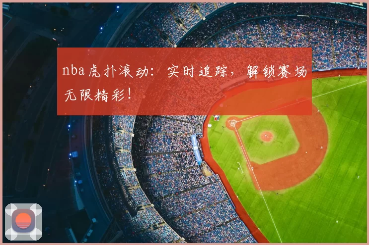 nba虎扑滚动：实时追踪，解锁赛场无限精彩！