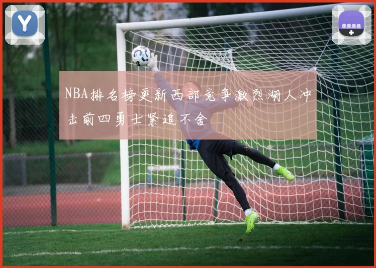 NBA排名榜更新西部竞争激烈湖人冲击前四勇士紧追不舍