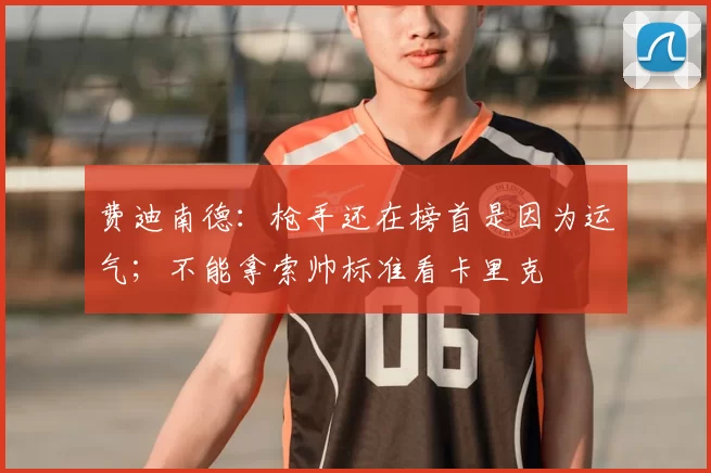 费迪南德：枪手还在榜首是因为运气；不能拿索帅标准看卡里克