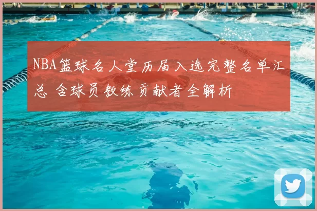 NBA篮球名人堂历届入选完整名单汇总 含球员教练贡献者全解析