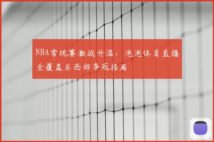 NBA常规赛激战升温，泡泡体育直播全覆盖东西部争冠格局