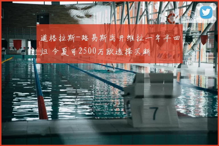 道格拉斯-路易斯离开维拉一年半回归 今夏可2500万欧选择买断