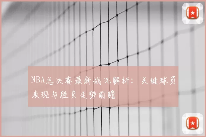 NBA总决赛最新战况解析：关键球员表现与胜负走势前瞻