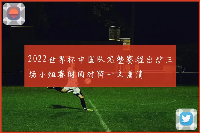 2022世界杯中国队完整赛程出炉三场小组赛时间对阵一文看清