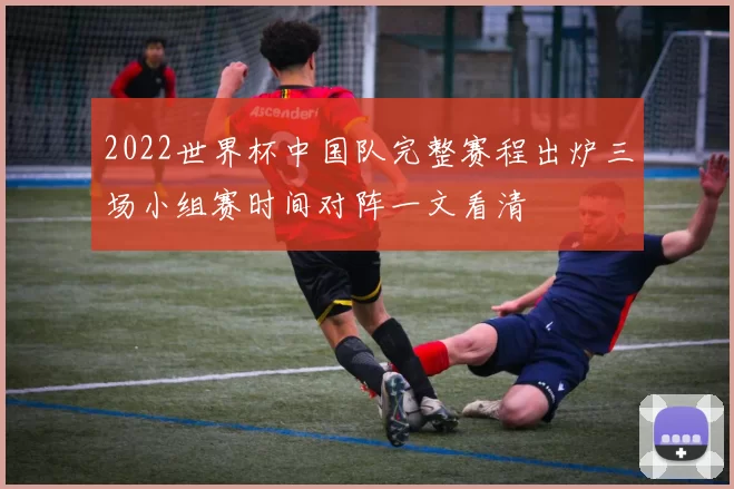 2022世界杯中国队完整赛程出炉三场小组赛时间对阵一文看清