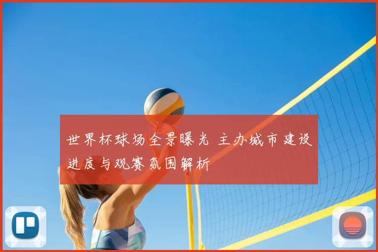 世界杯球场全景曝光 主办城市建设进度与观赛氛围解析