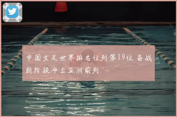 中国女足世界排名位列第19位 备战新阶段冲击亚洲前列