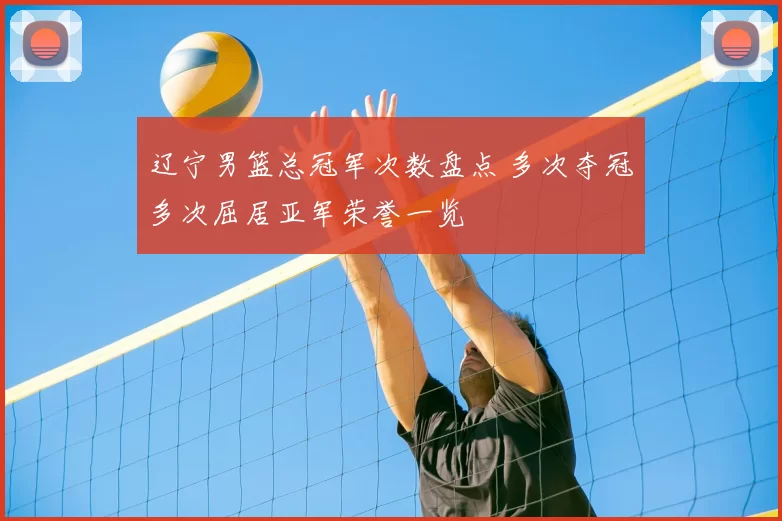 辽宁男篮总冠军次数盘点 多次夺冠多次屈居亚军荣誉一览