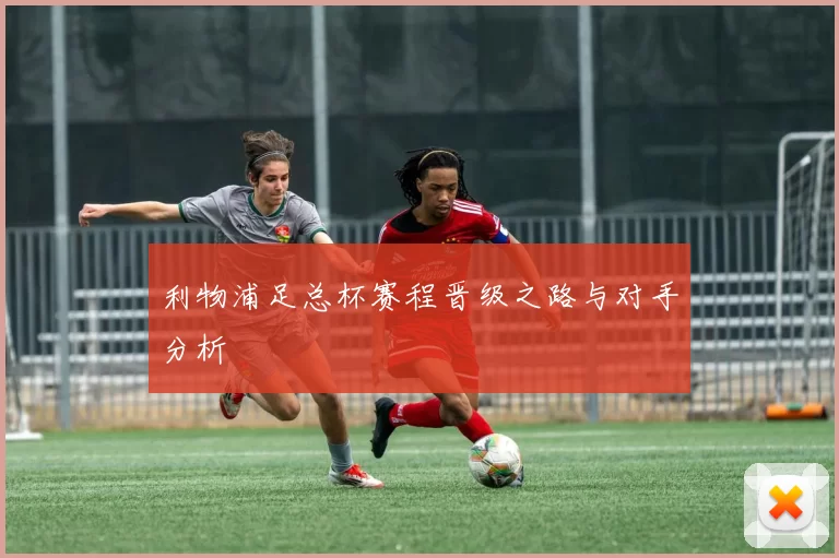 利物浦足总杯赛程晋级之路与对手分析