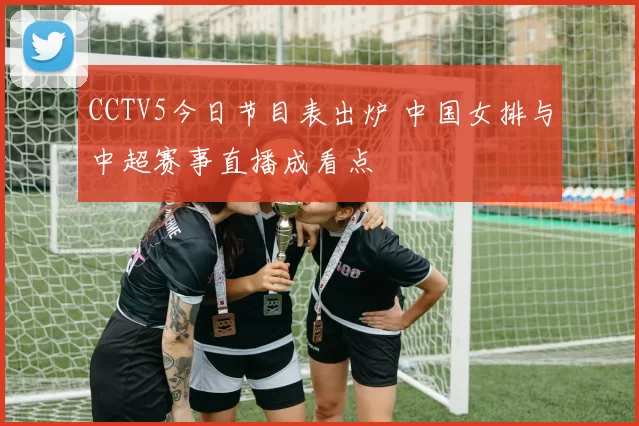 CCTV5今日节目表出炉 中国女排与中超赛事直播成看点
