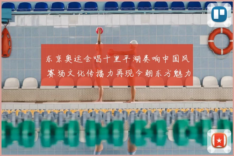 东京奥运会唱十里平湖奏响中国风 赛场文化传播力再现今朝东方魅力