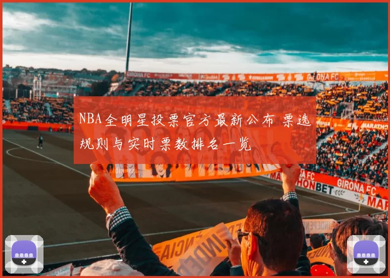 NBA全明星投票官方最新公布 票选规则与实时票数排名一览