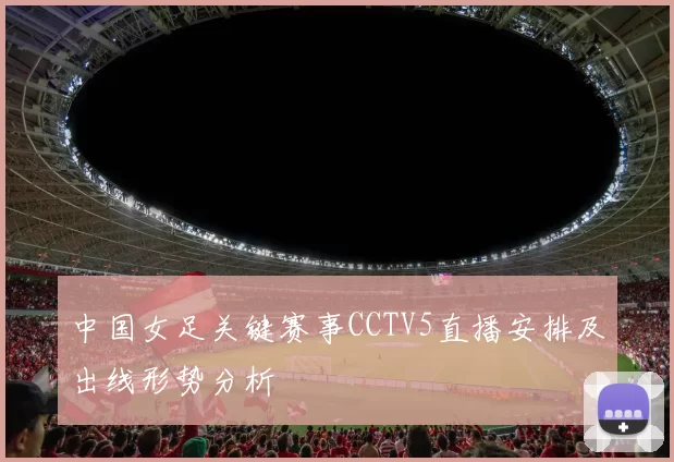 中国女足关键赛事CCTV5直播安排及出线形势分析