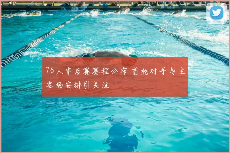 76人季后赛赛程公布 首轮对手与主客场安排引关注