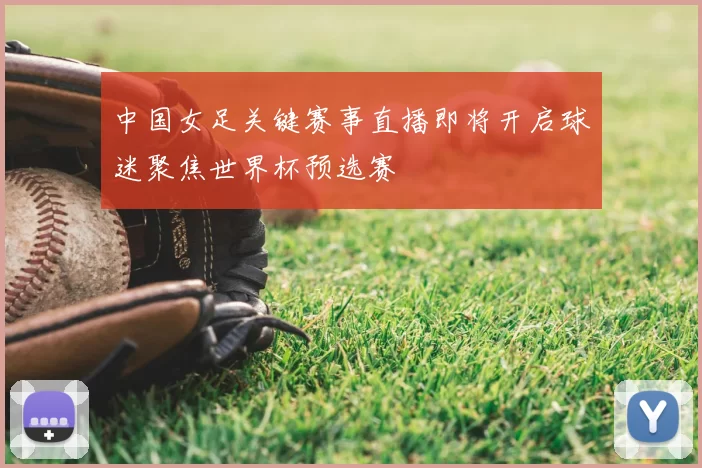 中国女足关键赛事直播即将开启球迷聚焦世界杯预选赛