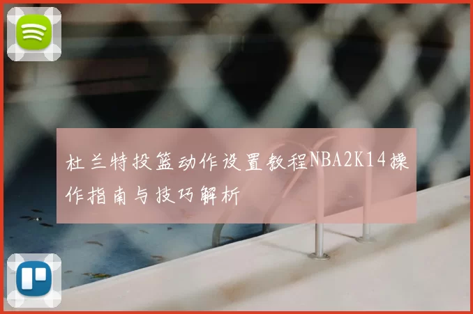 杜兰特投篮动作设置教程NBA2K14操作指南与技巧解析