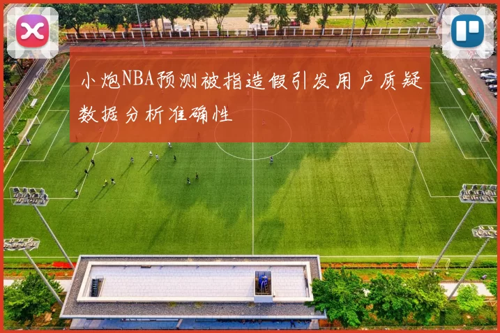小炮NBA预测被指造假引发用户质疑数据分析准确性