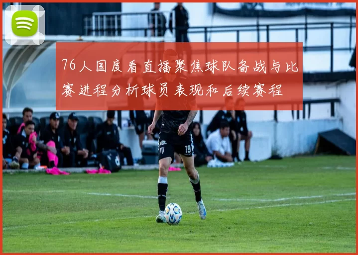 76人国度看直播聚焦球队备战与比赛进程分析球员表现和后续赛程