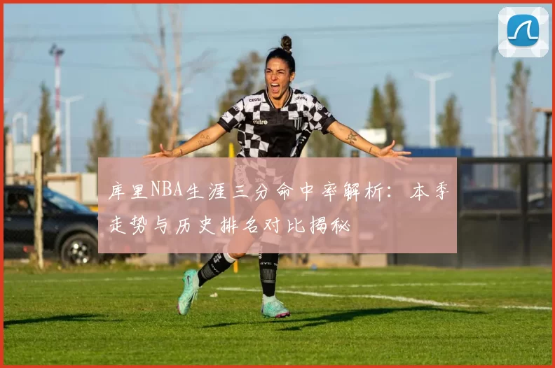 库里NBA生涯三分命中率解析：本季走势与历史排名对比揭秘