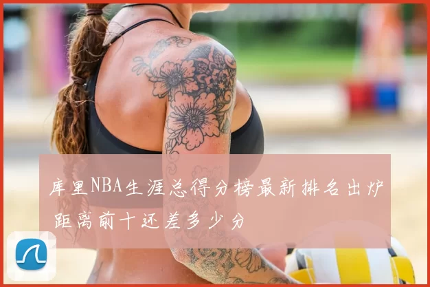 库里NBA生涯总得分榜最新排名出炉 距离前十还差多少分