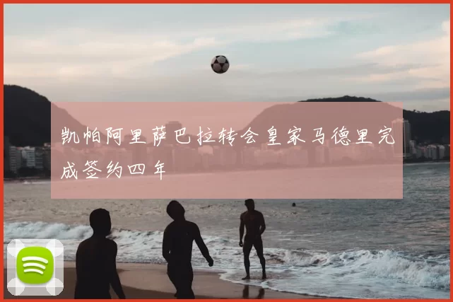 凯帕阿里萨巴拉转会皇家马德里完成签约四年