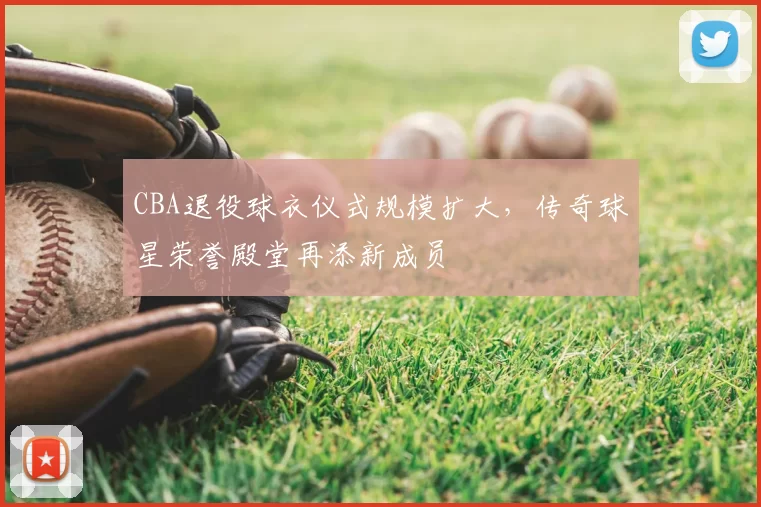 CBA退役球衣仪式规模扩大，传奇球星荣誉殿堂再添新成员