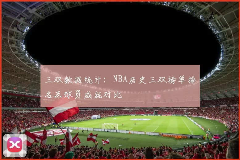 三双数据统计：NBA历史三双榜单排名及球员成就对比