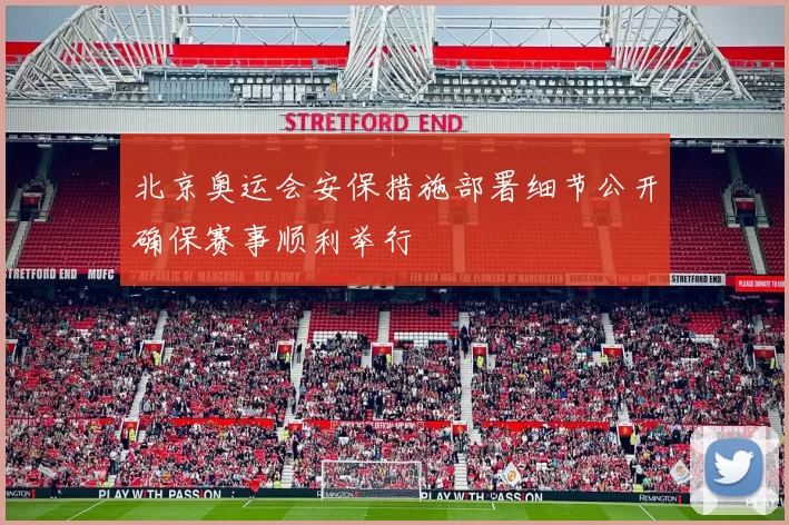 北京奥运会安保措施部署细节公开确保赛事顺利举行