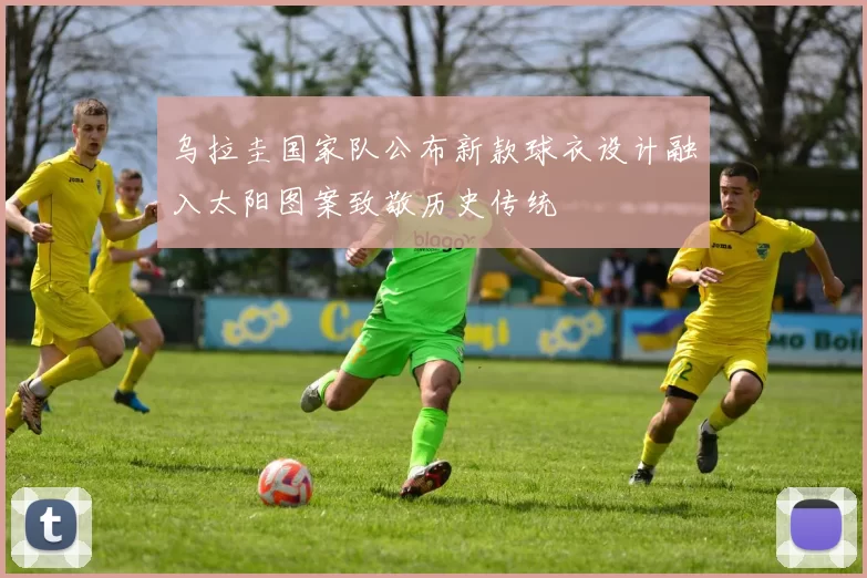 乌拉圭国家队公布新款球衣设计融入太阳图案致敬历史传统