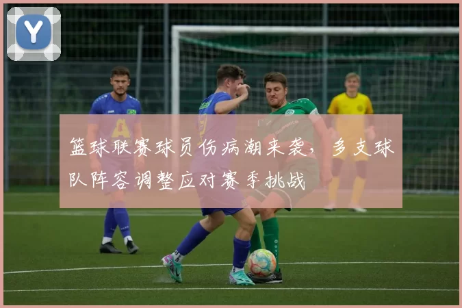 篮球联赛球员伤病潮来袭，多支球队阵容调整应对赛季挑战