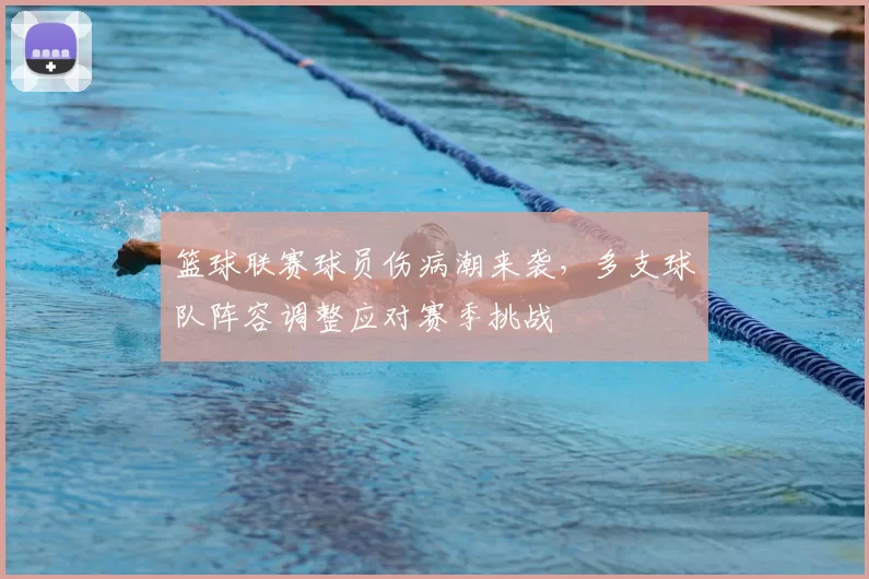 篮球联赛球员伤病潮来袭，多支球队阵容调整应对赛季挑战