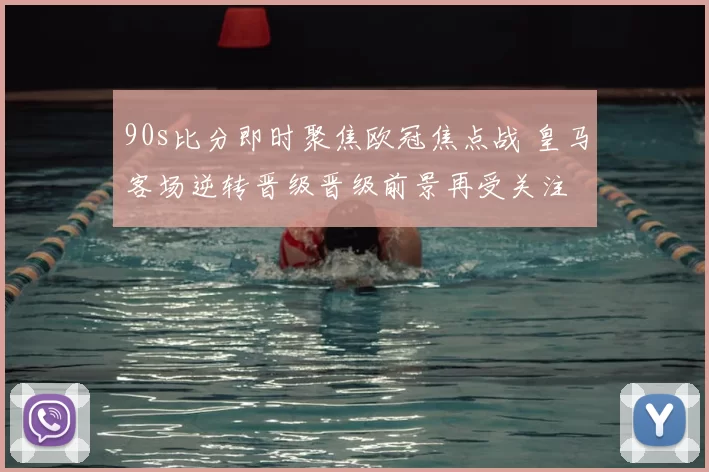 90s比分即时聚焦欧冠焦点战 皇马客场逆转晋级晋级前景再受关注