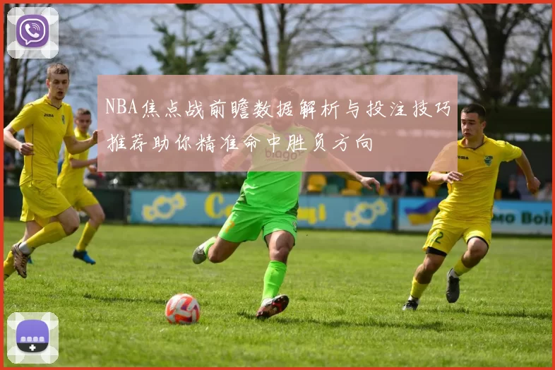 NBA焦点战前瞻数据解析与投注技巧推荐助你精准命中胜负方向