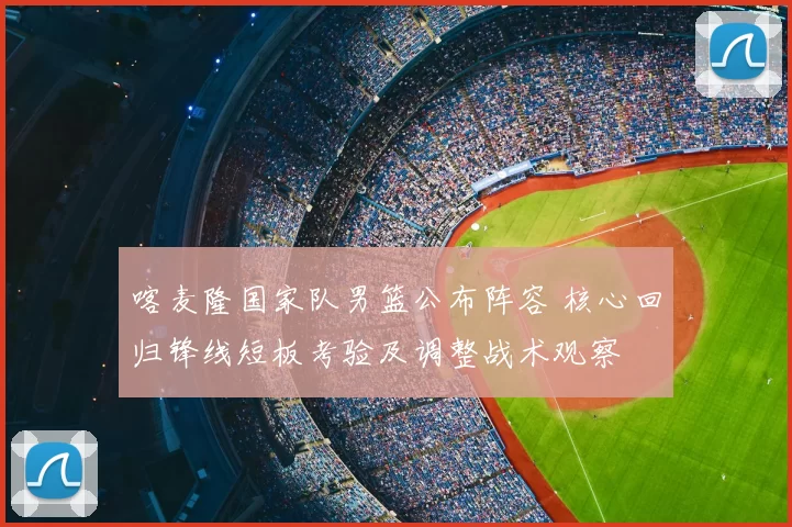 喀麦隆国家队男篮公布阵容 核心回归锋线短板考验及调整战术观察