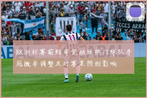 欧洲杯赛前赔率变动致热门球队夺冠概率调整及对赛果预测影响