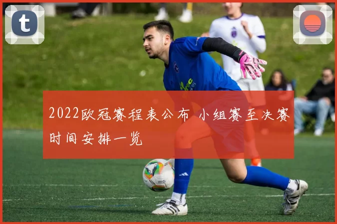 2022欧冠赛程表公布 小组赛至决赛时间安排一览