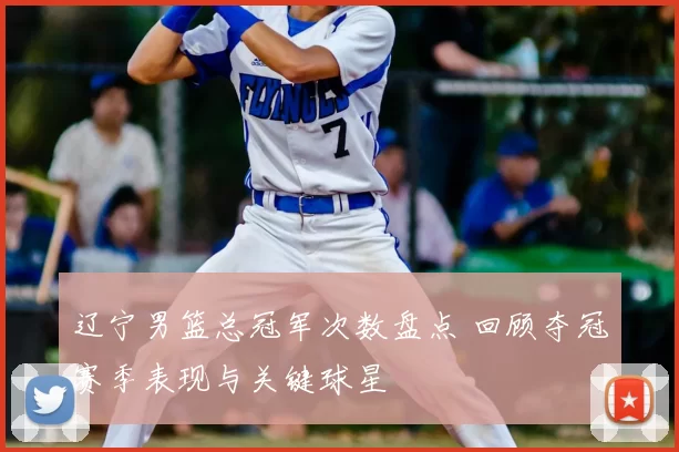 辽宁男篮总冠军次数盘点 回顾夺冠赛季表现与关键球星