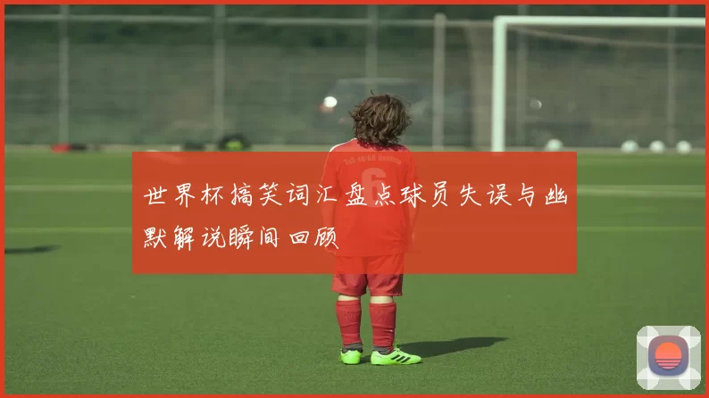 世界杯搞笑词汇盘点球员失误与幽默解说瞬间回顾