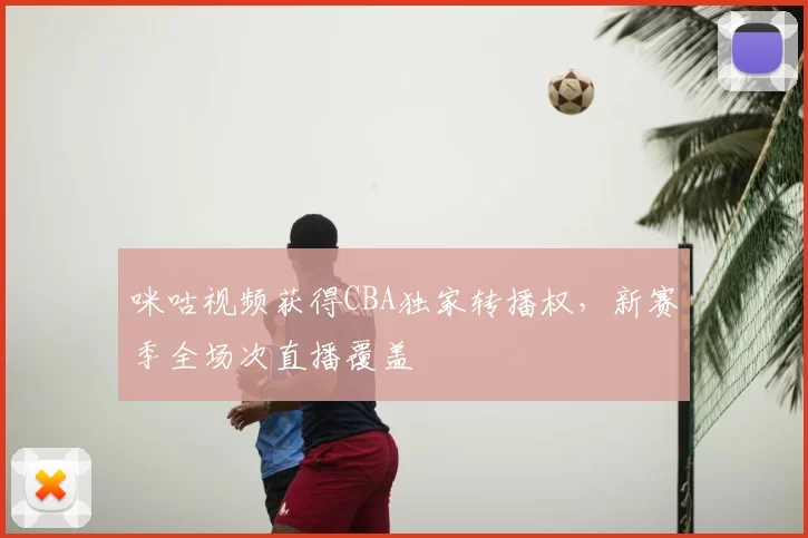 咪咕视频获得CBA独家转播权，新赛季全场次直播覆盖