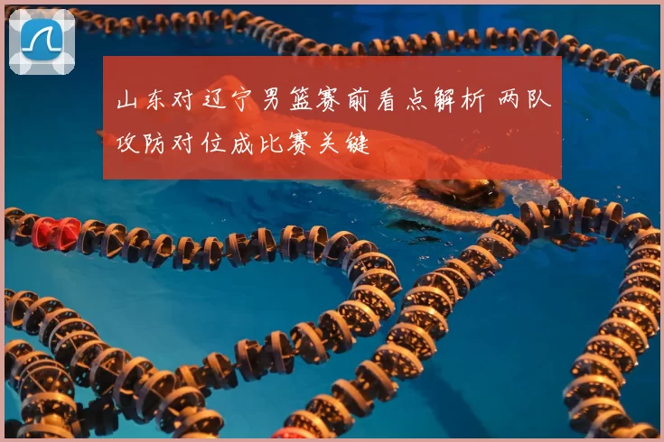山东对辽宁男篮赛前看点解析 两队攻防对位成比赛关键