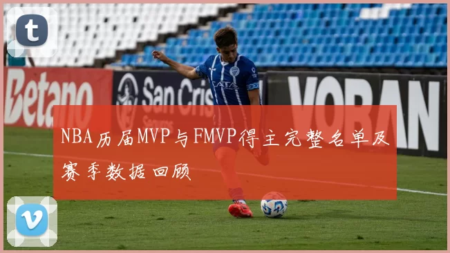 NBA历届MVP与FMVP得主完整名单及赛季数据回顾
