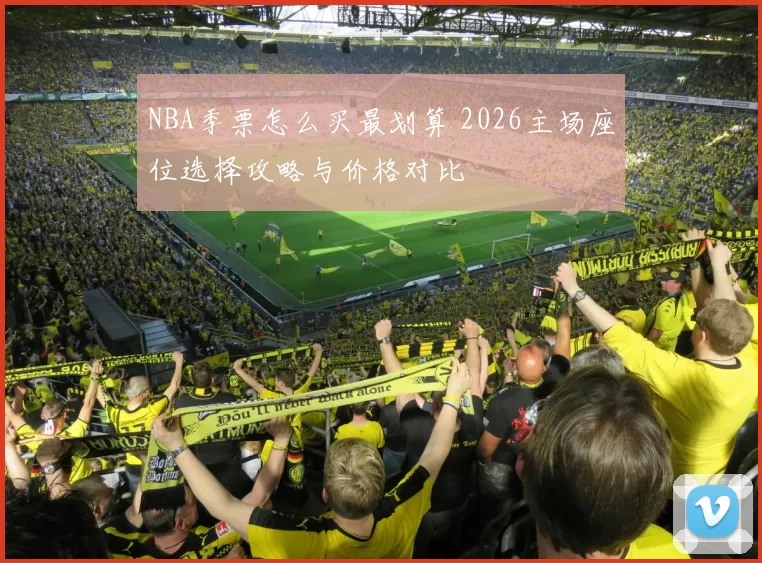 NBA季票怎么买最划算 2026主场座位选择攻略与价格对比