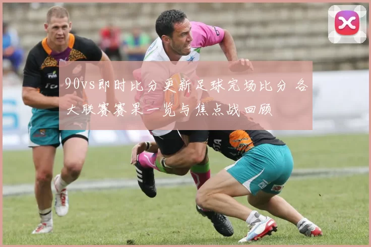 90vs即时比分更新足球完场比分 各大联赛赛果一览与焦点战回顾