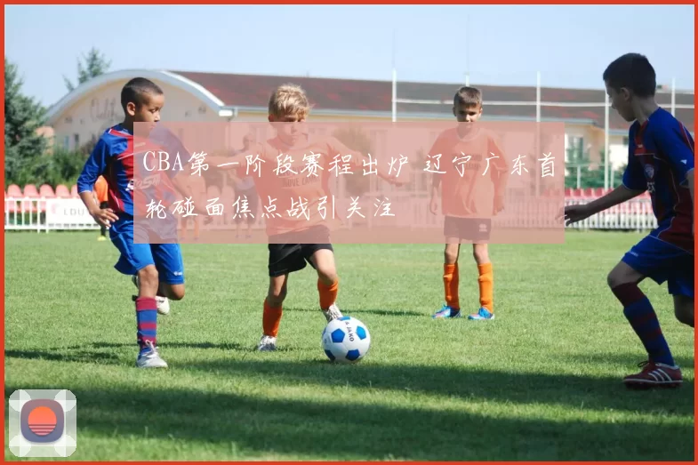 CBA第一阶段赛程出炉 辽宁广东首轮碰面焦点战引关注