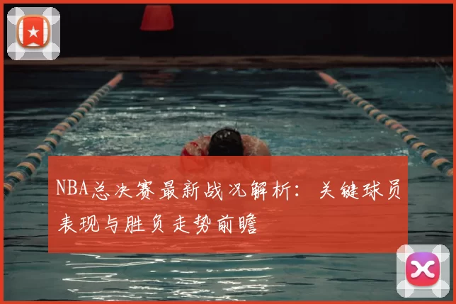NBA总决赛最新战况解析：关键球员表现与胜负走势前瞻