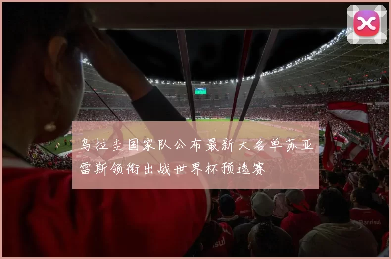 乌拉圭国家队公布最新大名单苏亚雷斯领衔出战世界杯预选赛