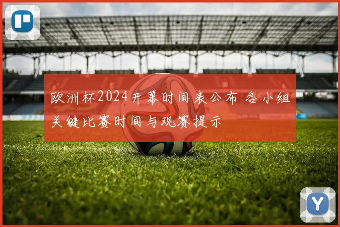 欧洲杯2024开幕时间表公布 各小组关键比赛时间与观赛提示