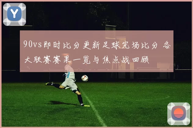 90vs即时比分更新足球完场比分 各大联赛赛果一览与焦点战回顾