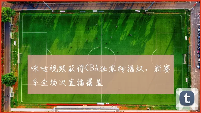 咪咕视频获得CBA独家转播权，新赛季全场次直播覆盖